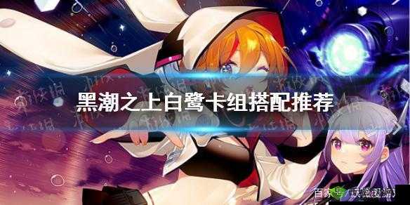 黑潮之上白鹭阵容卡组推荐：打造最强战队，称霸游戏世界