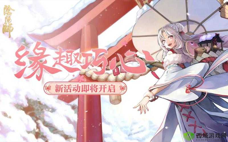 阴阳师缘趣巧心活动玩法揭秘