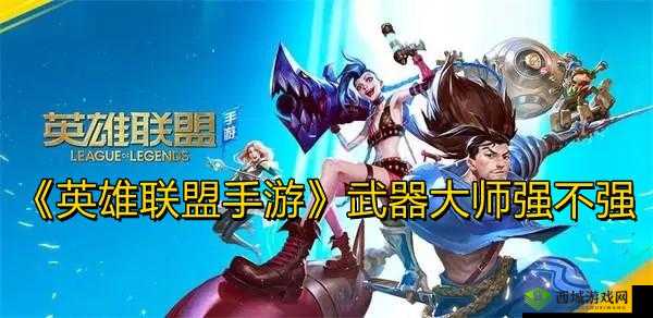 英雄联盟手游武器大师角色强度全面解析：实战表现技能特性与综合评估
