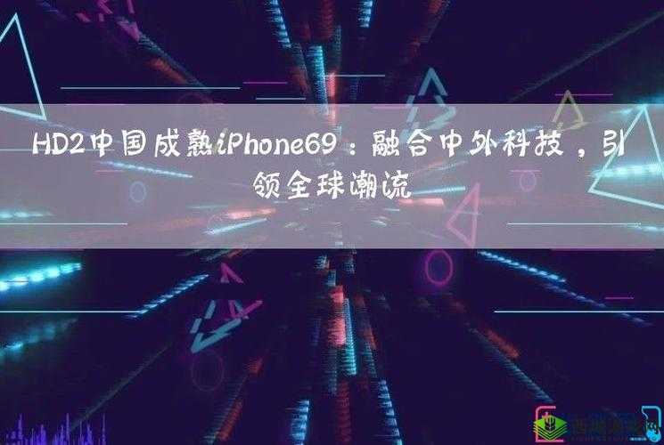 HD2 中国成熟 iPhone69 内部爆料将改版:全新升级来袭