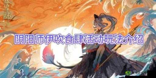 新阴阳师大阴阳师与伊吹针女活动详解:大阴阳师与伊吹针女活动有何独特之处?
