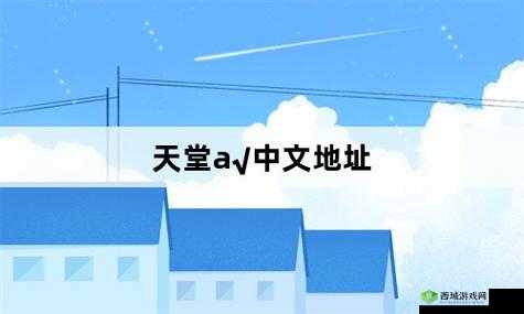 天堂а在线地址8最新版经典版:你想要的都在这里