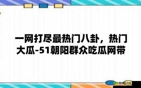 51 热门大瓜今日大瓜必看:最新爆料来袭