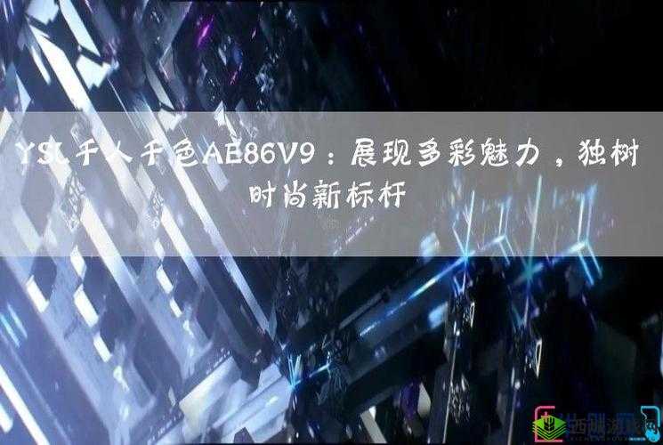 ysl 千人千色 ae86v9 网站:独特魅力引领时尚潮流