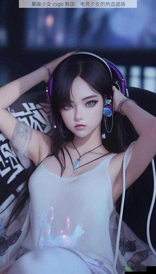CSGO 暴躁少女比赛视频下载:电竞少女的热血之战